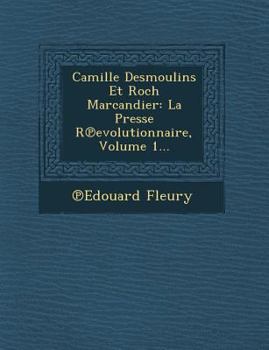 Camille Desmoulins Et Roch Marcandier: La Presse R Evolutionnaire, Volume 1...