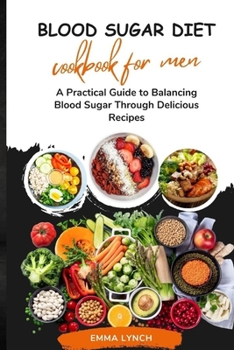 Blood Sugar Diet Cookbook for Men: A Practical Guide to Balancing Blood Sugar Through Delicious Recipes"