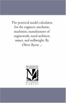 The Practical Model Calculator: For the Engineer, Mechanic, Machinist, Manufacturer of Engine-Work, Naval Architect, Miner, and Millwright
