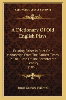 Paperback A Dictionary Of Old English Plays: Existing Either In Print Or In Manuscript, From The Earliest Times To The Close Of The Seventeenth Century (1860) Book