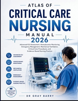 Atlas of Critical Care Nursing Manual 2026: Advanced Icu Assessment, Hemodynamic Monitoring, Emergency Management, Mechanical Ventilation, Critical Care procedures and Evidence-Based Nursing practices