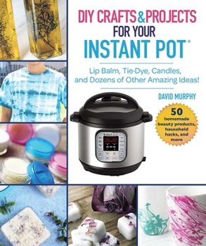 Hardcover DIY Crafts & Projects for Your Instant Pot: Lip Balm, Tie-Dye, Candles, and Dozens of Other Amazing Ideas! Book