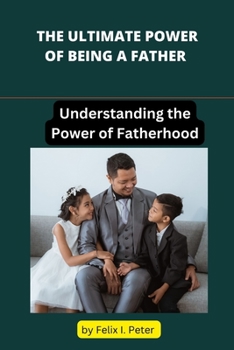 THE ULTIMATE POWER OF BEING A FATHER: Understanding the Divine Purpose and Power of Fatherhood