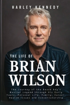 THE LIFE OF BRIAN WILSON: The Journey of the Beach Boy’s Musical Legend through His Early Years, Personal Life, Family, Career, Health Issues and Conservatorship (BIOGRAPHY OF FAMOUS CELEBRITIES)