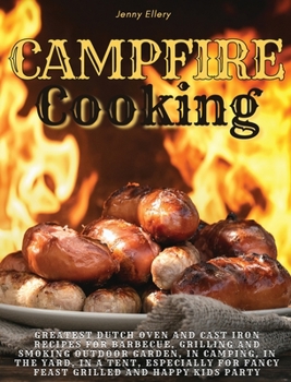 Campfire Cooking: Greatest Dutch Oven And Cast Iron Recipes for Barbecue, Grilling and Smoking Outdoor Garden, In Camping, In the Yard, in a Tent, ... Feast Grilled And Happy Kids Party.