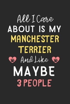 All I care about is my Manchester Terrier and like maybe 3 people: Lined Journal, 120 Pages, 6 x 9, Funny Manchester Terrier Gift Idea, Black Matte ... Terrier and like maybe 3 people Journal)