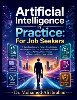 Artificial Intelligence in Practice For Job Seekers: A Safe, Practical, and Future-Ready Guide to Using AI for CVs, Job Applications, Interviews, ... Profiles, and Responsible Job Search Habits