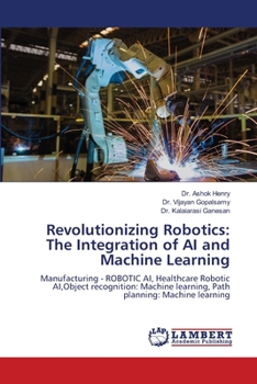 Revolutionizing Robotics: The Integration of AI and Machine Learning: Manufacturing - ROBOTIC AI, Healthcare Robotic AI,Object recognition: Machine learning, Path planning: Machine learning