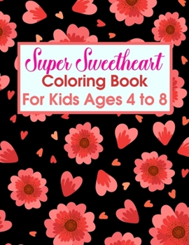 Super Sweetheart Coloring Book For Kids Ages 4 To 8: Super Sweet Coloring Book - Valentine Coloring Books For Children - Happy Valentines Day Coloring Book For Kids - Coloring Books For Boys Heart Col