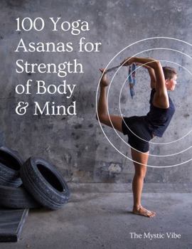 Paperback 100 Yoga Asanas for Strength of Body & Mind: A complete yoga pose resource guide for beginners and advanced yoga practitioners Book