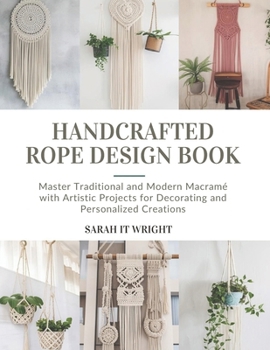 Handcrafted Rope Design Book: Master Traditional and Modern Macramé with Artistic Projects for Decorating and Personalized Creations