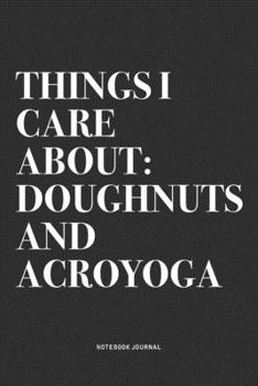 Things I Care About: Doughnuts And Acroyoga: A 6x9 Inch Notebook Journal Diary With A Bold Text Font Slogan On A Matte Cover and 120 Blank Lined Pages Makes A Great Alternative To A Card