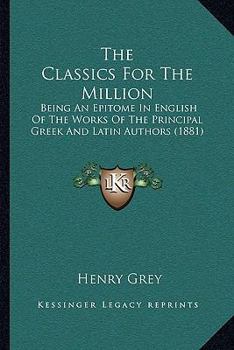 Paperback The Classics For The Million: Being An Epitome In English Of The Works Of The Principal Greek And Latin Authors (1881) Book