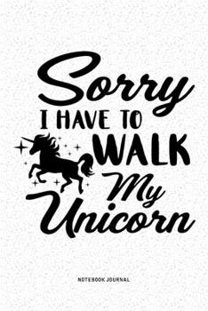 Sorry I Have To Walk My Unicorn: A 6x9 Inch Diary Notebook Journal With A Bold Font Text Slogan On A Matte Cover and 120 Blank Lined Pages Makes A Great Alternative To A Card