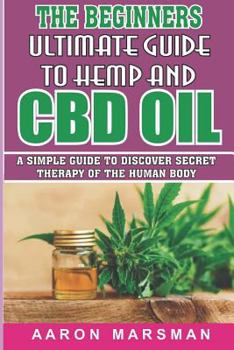The Beginners Ultimate Guide to Hemp and CBD Oil: A Simple Guide to Discover Secret Therapy of the Human Body