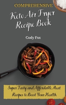 Comprehensive Keto Air Fryer Recipe Book: Super Tasty and Affordable Meat Recipes to Boost Your Health