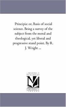 Paperback Principia: or, Basis of Social Science. Being A Survey of the Subject From the Moral and theological, Yet Liberal and Progressive Stand Point. by R. J Book