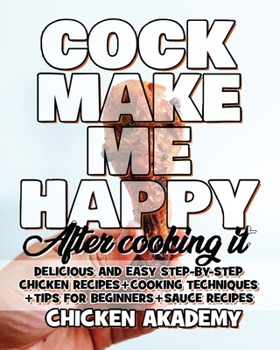 COCK MAKE ME HAPPY - Chicken Cookbook - Delicious and Easy Step-By-Step Chicken Recipes [Ultra Premium Color]: Cooking Techniques + Tips for Beginners ... Chicken + Quick Recipes