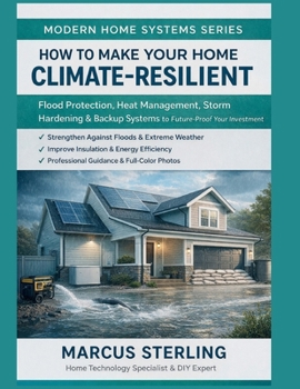 How to Make Your Home Climate-Resilient: Flood Protection, Heat Management, Storm Hardening & Backup Systems to Future-Proof Your Investment (Modern Home Systems Series)