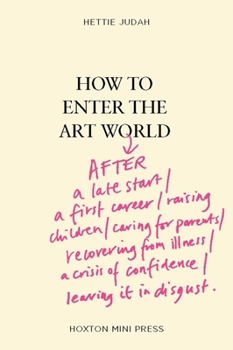 How to Enter the Art World...: AFTER a late start / a first career / raising children / caring for parents / recovering from illness / a crisis of confidence / leaving it in disgust.