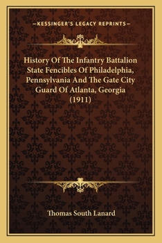 History Of The Infantry Battalion State Fencibles Of Philadelphia, Pennsylvania And The Gate City Guard Of Atlanta, Georgia