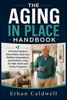 THE AGING IN PLACE HANDBOOK: A Practical Guide to Home Safety, Daily Care, Mobility, Independence, and Confident Living for Older Adults and Family ... COMPLETE SENIOR CARE & AGING IN PLACE SERIES)
