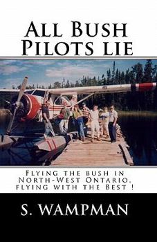 Paperback All Bush Pilots Lie: Flying The Bush In North-West Ontario, Flying With The Best ! Book
