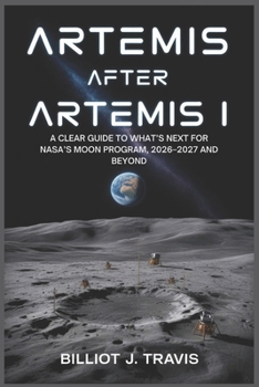 Artemis After Artemis I: A Clear Guide to What’s Next for NASA’s Moon Program, 2026–2027 and Beyond