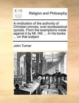 Paperback A Vindication of the Authority of Christian Princes, Over Ecclesiastical Synods. from the Exemptions Made Against It by Mr. Hill, ... in His Books ... Book