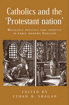 Catholics and the 'Protestant Nation': Religious Politics and Identity in Early Modern England (Politics, Culture and Society in Early Modern Britain)