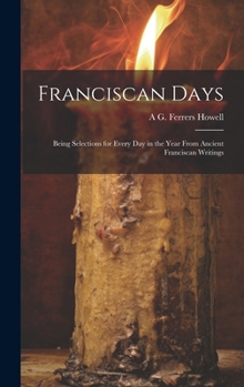 Hardcover Franciscan Days; Being Selections for Every day in the Year From Ancient Franciscan Writings Book