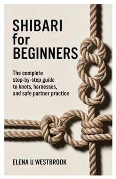 Paperback Shibari for Beginners: The Complete Step-by-Step Guide to Knots, Harnesses, and Safe Partner Practice Book