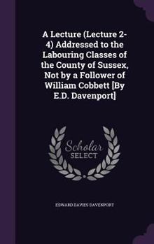Hardcover A Lecture (Lecture 2-4) Addressed to the Labouring Classes of the County of Sussex, Not by a Follower of William Cobbett [By E.D. Davenport] Book