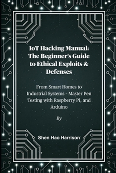 IoT Hacking Manual: The Beginner's Guide to Ethical Exploits & Defenses: From Smart Homes to Industrial Systems – Master Pen Testing with Raspberry Pi, and Arduino