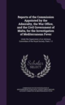 Reports of the Commission Appointed by the Admiralty, the War Office, and the Civil Government of Malta, for the Investigation of Mediterranean Fever: ... Committee of the Royal Society, Parts 1-3