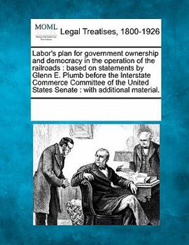 Paperback Labor's Plan for Government Ownership and Democracy in the Operation of the Railroads: Based on Statements by Glenn E. Plumb Before the Interstate Com Book