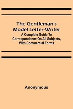 Paperback The Gentleman's Model Letter-writer; A Complete Guide to Correspondence on All Subjects, with Commercial Forms Book