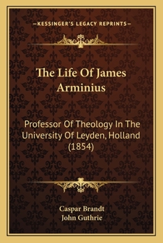 The Life Of James Arminius: Professor Of Theology In The University Of Leyden, Holland