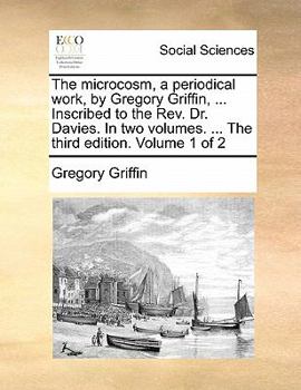 Paperback The Microcosm, a Periodical Work, by Gregory Griffin, ... Inscribed to the REV. Dr. Davies. in Two Volumes. ... the Third Edition. Volume 1 of 2 Book