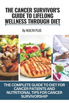 The Cancer Survivor's Guide to Lifelong Wellness Through Diet: The Complete Guide to Diet for Cancer Patients and Nutritional Tips for Cancer Survivor