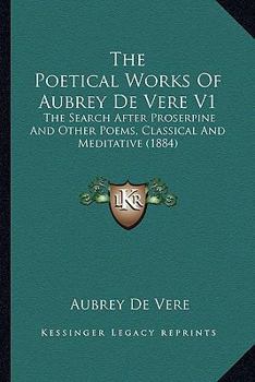 Paperback The Poetical Works Of Aubrey De Vere V1: The Search After Proserpine And Other Poems, Classical And Meditative (1884) Book