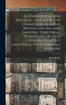 Hardcover A Genealogical and Heraldic History of the Commoners of Great Britain and Ireland, Enjoying Territorial Possessions Or High Official Rank, But Uninves Book
