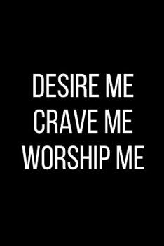 Desire Me Crave Me Worship Me: Sexual Blank Lined Journal-120 Pages 6 x 9