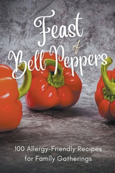 Feast of Bell Peppers: 100 Allergy-Friendly Recipes for Family Gatherings