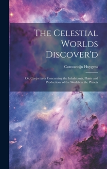 Hardcover The Celestial Worlds Discover'd: or, Conjectures Concerning the Inhabitants, Plants and Productions of the Worlds in the Planets Book