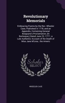 Revolutionary Memorials: Embracing Poems by the Rev. Wheeler Case, Published in 1778, and an Appendix, Containing General Burgoyne's Proclamation, (In ... of the Death of Miss Jane M'crea ; the Americ