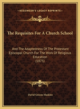 The Requisites For A Church School: And The Adaptedness Of The Protestant Episcopal Church For The Work Of Religious Education