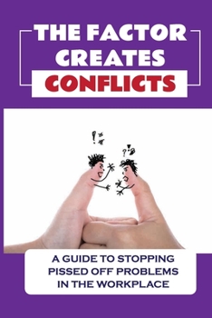 Paperback The Factor Creates Conflicts: A Guide To Stopping Pissed Off Problems In The Workplace: Deal With Pissed Off Book