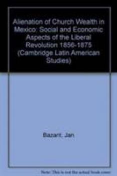 Hardcover Alienation of Church Wealth in Mexico: Social and Economic Aspects of the Liberal Revolution 1856-1875 Book