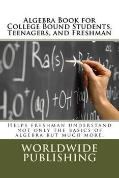 Algebra Book for College Bound Students, Teenagers, and Freshman: Helps freshman understand not only the basics of algebra but much more.